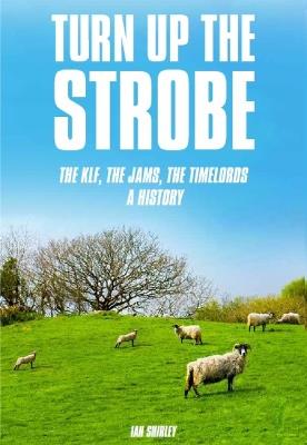 Turn Up The Strobe: The KLF, The JAMS, The Timelords - A History - Ian Shirley - cover