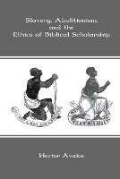 Slavery, Abolitionism, and the Ethics of Biblical Scholarship - Hector Avalos - cover