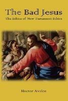 The Bad Jesus: The Ethics of New Testament Ethics - Hector Avalos - cover