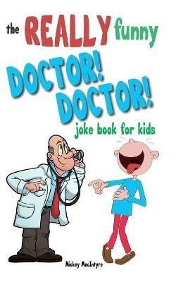 The Really Funny Doctor! Doctor! Joke Book For Kids: Over 200 side-splitting, rib-tickling jokes that are guaranteed to keep the doctor at bay! - Mickey MacIntyre - cover