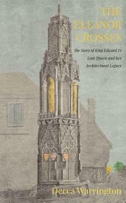 The Eleanor Crosses: The Story of King Edward I's Lost Queen and her Architectural Legacy - Decca Warrington - cover