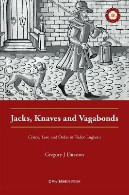 Jacks, Knaves and Vagabonds: Crime, Law, and Order in Tudor England - Gregory J Durston - cover