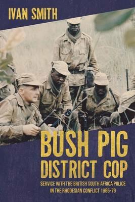 Bush Pig - District Cop: Service with the British South Africa Police in the Rhodesian Conflict 1965-79 - Ivan Smith - cover