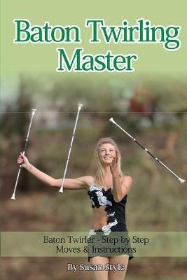 Baton Twirling Master: Baton Twirler - Step by Step Moves & Instructions - Susan Style - cover