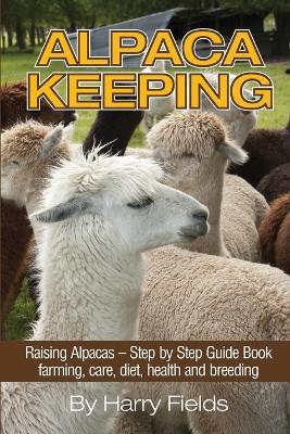 Alpaca Keeping: Raising Alpacas - Step by Step Guide Book... Farming, Care, Diet, Health and Breeding - Harry Fields - cover