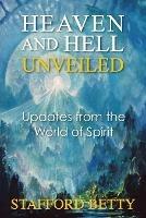 Heaven and Hell Unveiled: Updates from the World of Spirit - Stafford Betty - cover