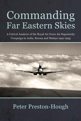 Commanding Far Eastern Skies: A Critical Analysis of the Royal Air Force Air Superiority Campaign in India, Burma and Malaya 1941–1945 - Peter Preston-Hough - cover