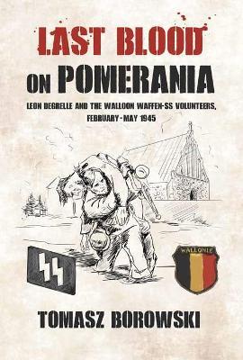 Last Blood on Pomerania: Leon Degrelle and the Walloon Waffen Ss Volunteers, February-May 1945 - Tomasz Borowski - cover