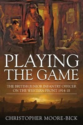 Playing the Game: The British Junior Infantry Officer on the Western Front 1914-1918 - Christopher Moore-Bick - cover