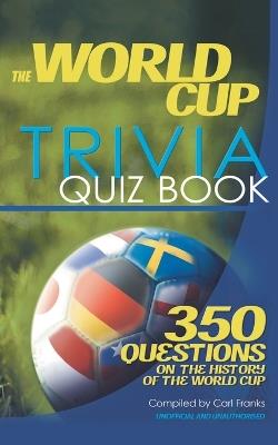 The World Cup Trivia Quiz Book: 350 Questions on the History of the World Cup : Unauthorised and Unofficial - Carl Franks - cover
