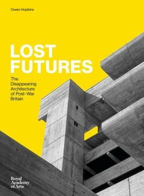 Lost Futures: The Disappearing Architecture of Post-War Britain - Owen Hopkins - cover