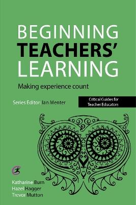 Beginning Teachers' Learning: Making experience count - Katharine Burn,Hazel Hagger,Trevor Mutton - cover