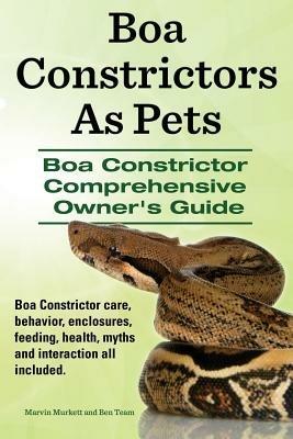 Boa Constrictors as Pets. Boa Constrictor Comprehensive Owner's Guide. Boa Constrictor Care, Behavior, Enclosures, Feeding, Health, Myths and Interact - Marvin Murkett,Ben Team - cover