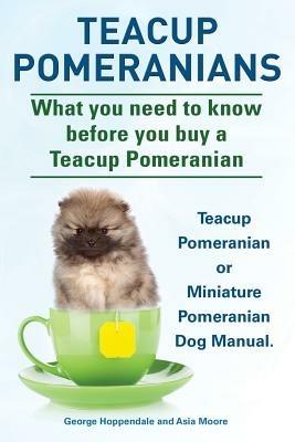 Teacup Pomeranians. Miniature Pomeranian or Teacup Pomeranian Dog Manual. What You Need to Know Before You Buy a Teacup Pomeranian. - George Hoppendale,Asia Moore - cover