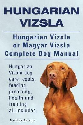 Hungarian Vizsla. Hungarian Vizsla Or Magyar Vizsla Complete Dog Manual. Hungarian Vizsla dog care, costs, feeding, grooming, health and training all included. - Matthew Burston - cover