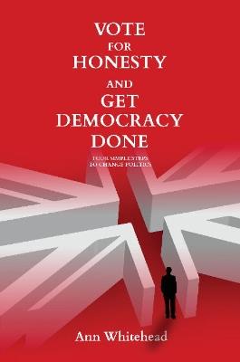 Vote for Honesty and Get Democracy Done: Four Simple Steps to Change Politics - Ann Whitehead - cover