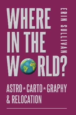 Where in the World? Astro*Carto*Graphy & Relocation - Erin Sullivan - cover