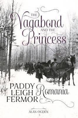 The Vagabond and the Princess: Paddy Leigh Fermor in Romania - Alan Ogden - cover