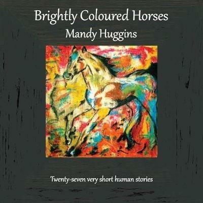 Brightly Coloured Horses - Mandy Huggins - cover