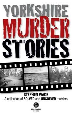 Yorkshire Murder Stories: A Collection of Solved and Unsolved Murders - Stephen Wade - cover