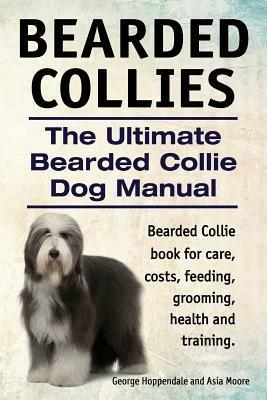 Bearded Collies. The Ultimate Bearded Collie Dog Manual. Bearded Collie book for care, costs, feeding, grooming, health and training. - Asia Moore,George Hoppendale - cover