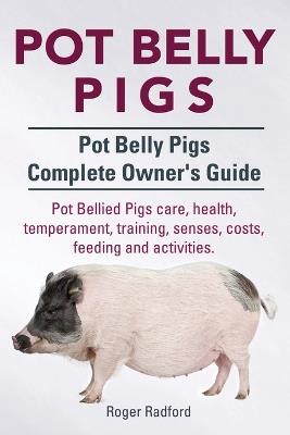 Pot Belly Pigs. Pot Belly Pigs Complete Owners Guide. Pot Bellied Pigs care, health, temperament, training, senses, costs, feeding and activities. - Roger Radford - cover