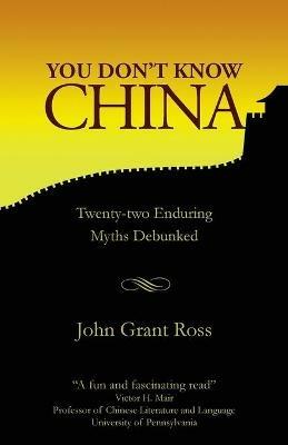 You Don't Know China: Twenty-two Enduring Myths Debunked - John Grant Ross - cover