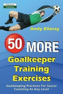 50 More Goalkeeper Training Exercises: Goalkeeping Practices For Soccer Coaching At Any Level - Andy Elleray - cover