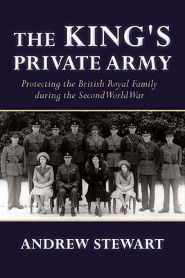 The King's Private Army: Protecting the British Royal Family During the Second World War - Andrew Stewart - cover