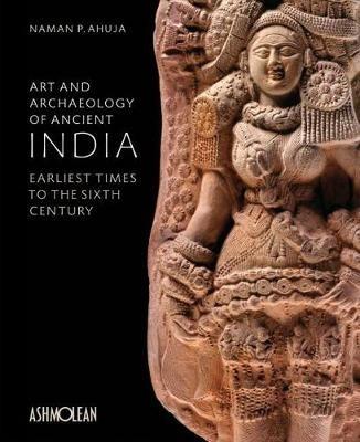 Art and Archaeology of Ancient India: Earliest Times to the Sixth Century - Naman P. Ahuja - cover