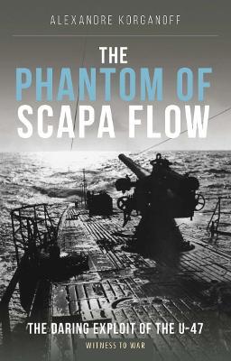 The Phantom of Scapa Flow: The Daring Exploit of U-Boat U-47 - Alexandre Korganoff - cover