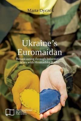 Ukraine's Euromaidan: Broadcasting through Information Wars with Hromadske Radio - Marta Dyczok - cover