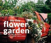 My Tiny Flower Garden: Beautiful Blooms in Surprisingly Small Spaces - Matt Collins,Roo Lewis - cover