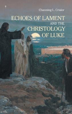 Echoes of Lament in the Christology of Luke's Gospel - Channing L Crisler - cover