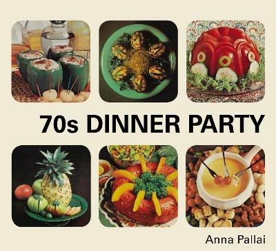 70s Dinner Party: The Good, the Bad and the Downright Ugly of Retro Food - Anna Pallai - cover