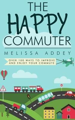 The Happy Commuter: Over 100 Ways to Improve and Enjoy Your Commute - Melissa Addey - cover