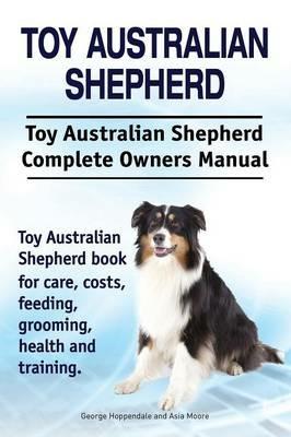 Toy Australian Shepherd. Toy Australian Shepherd Dog Complete Owners  Manual. Toy Australian Shepherd Book for Care, Costs, Feeding, Grooming,  Health and Training. - George Hoppendale - Asia Moore - Libro in lingua