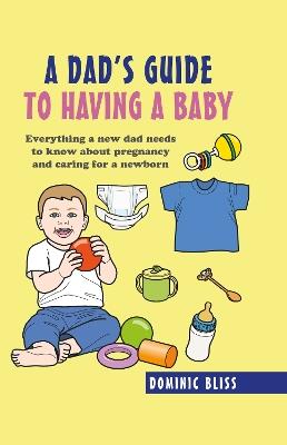 A Dad's Guide to Having a Baby: Everything a New Dad Needs to Know About Pregnancy and Caring for a Newborn - Dominic Bliss - cover
