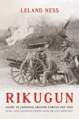 Rikugun: Guide to Japanese Ground Forces 1937-1945: Volume 1: Tactical Organization of Imperial Japanese Army & Navy Ground Forces - Leland Ness - cover