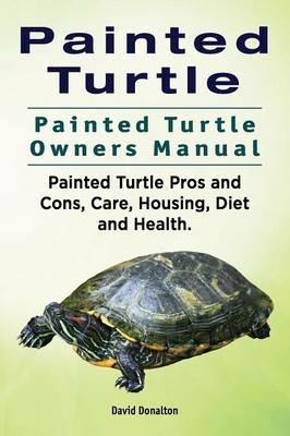 Painted Turtle. Painted Turtle Owners Manual. Painted Turtle Pros and Cons, Care, Housing, Diet and Health. - David Donalton - cover