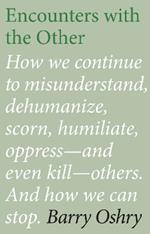 Encounters with the Other: How we continue to misunderstand, dehumanize, scorn, humiliate, oppress--and even kill--other humans. And how we can stop.