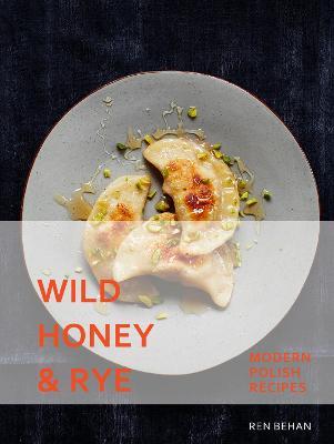 Wild Honey and Rye: Modern Polish Recipes - Ren Behan - cover