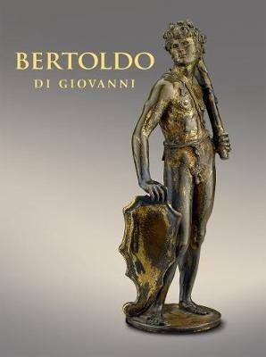 Bertoldo di Giovanni: The Renaissance of Sculpture in Medici Florence - Aimee Ng,Alexander J Noelle,Xavier F Salomon - cover