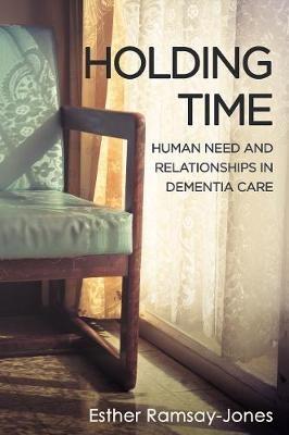 Holding Time: Human Need and Relationships in Dementia Care - Esther Ramsay-Jones - cover