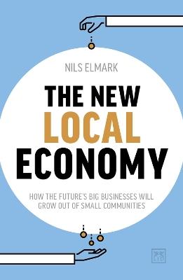 The New Local Economy: How the future's big businesses will grow out of small communities - Nils Elmark - cover