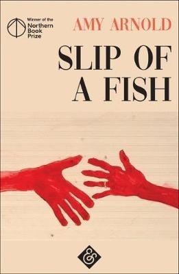Slip of a Fish: Winner of the 2018 Northern Book Prize - Amy Arnold - cover