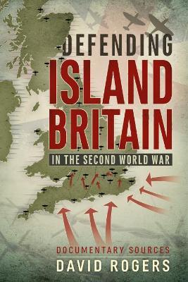 Defending Island Britain in the Second World War: Documentary Sources - David Rogers - cover