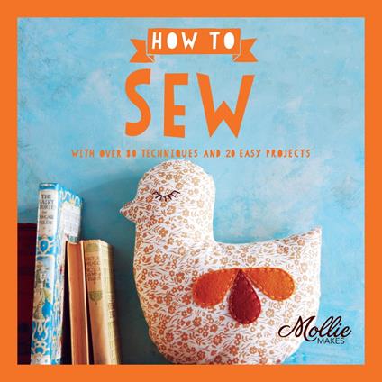 How to Sew: With Over 80 Techniques and 20 Easy Projects (Mollie Makes)