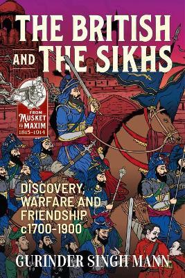 The British and the Sikhs: Discovery, Warfare and Friendship C1700-1900. Military and Social Interaction in Imperial India - Gurinder Singh Mann - cover