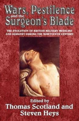 Wars, Pestilence and the Surgeon's Blade: The Evolution of British Military Medicine and Surgery During the Nineteenth Century - cover